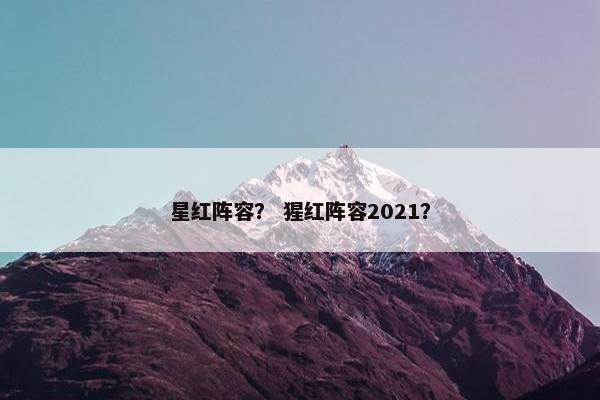 星红阵容？ 猩红阵容2021？