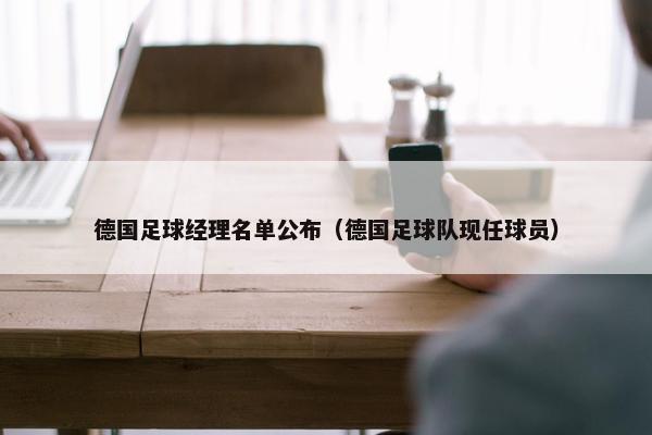 德国足球经理名单公布（德国足球队现任球员）