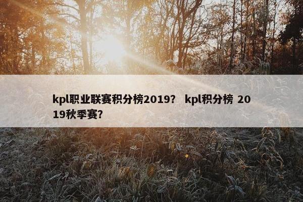 kpl职业联赛积分榜2019？ kpl积分榜 2019秋季赛？
