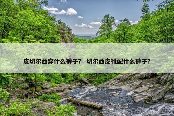 皮切尔西穿什么裤子？ 切尔西皮靴配什么裤子？