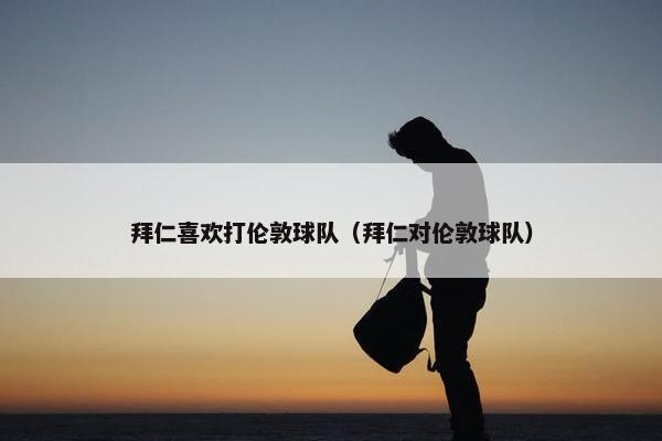 拜仁喜欢打伦敦球队（拜仁对伦敦球队）