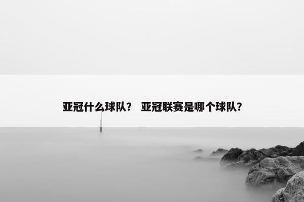 亚冠什么球队？ 亚冠联赛是哪个球队？