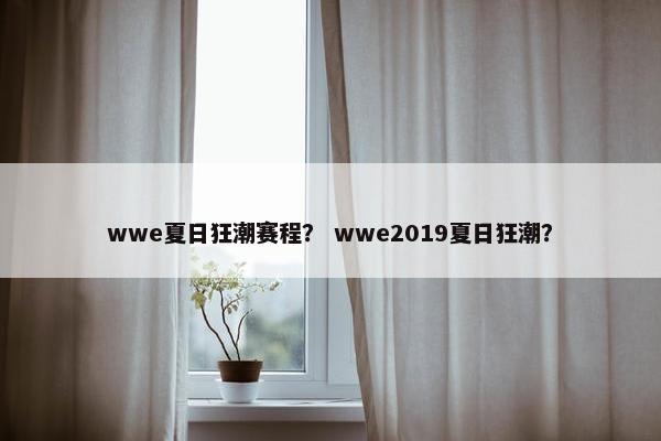 wwe夏日狂潮赛程？ wwe2019夏日狂潮？