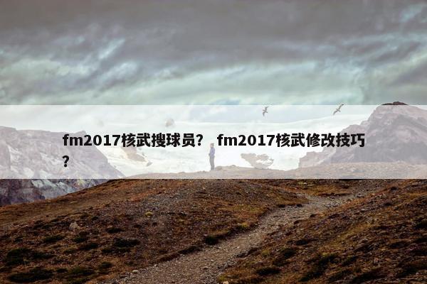 fm2017核武搜球员？ fm2017核武修改技巧？