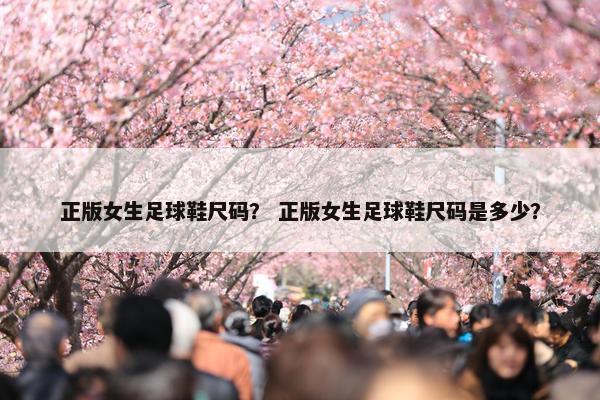 正版女生足球鞋尺码？ 正版女生足球鞋尺码是多少？