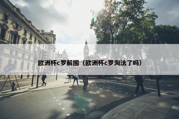 欧洲杯c罗解围（欧洲杯c罗淘汰了吗）