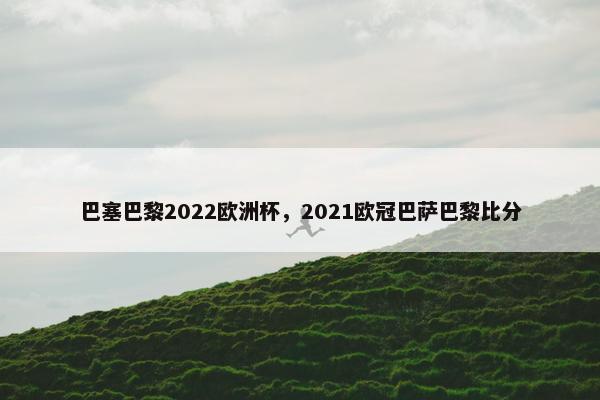 巴塞巴黎2022欧洲杯，2021欧冠巴萨巴黎比分