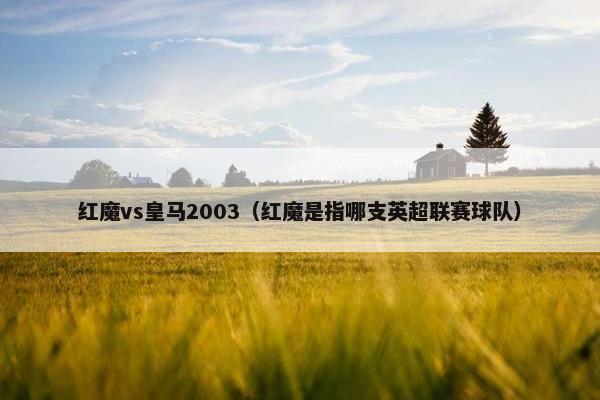 红魔vs皇马2003（红魔是指哪支英超联赛球队）