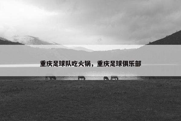 重庆足球队吃火锅，重庆足球俱乐部