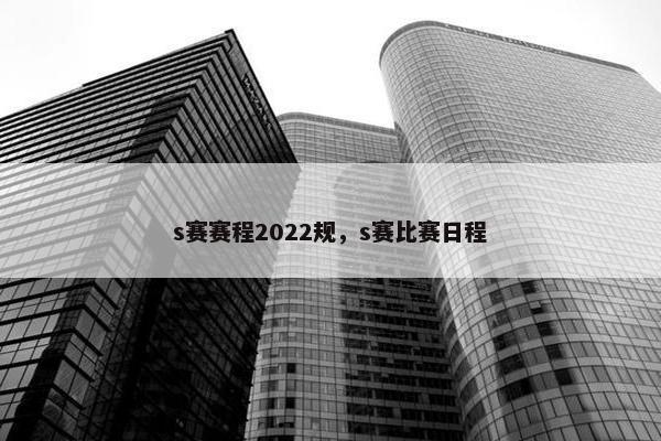 s赛赛程2022规，s赛比赛日程