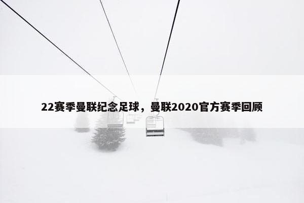 22赛季曼联纪念足球，曼联2020官方赛季回顾