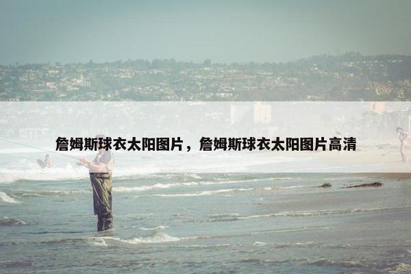 詹姆斯球衣太阳图片，詹姆斯球衣太阳图片高清