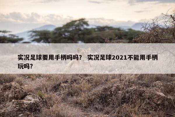 实况足球要用手柄吗吗? 实况足球2021不能用手柄玩吗? 实况足球要用手柄吗吗? 实况足球2021不能用手柄玩吗?