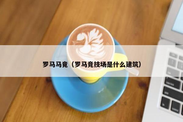罗马马竟（罗马竞技场是什么建筑）