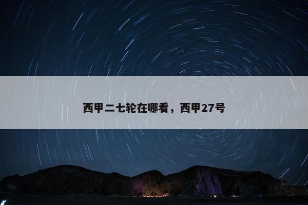 西甲二七轮在哪看，西甲27号