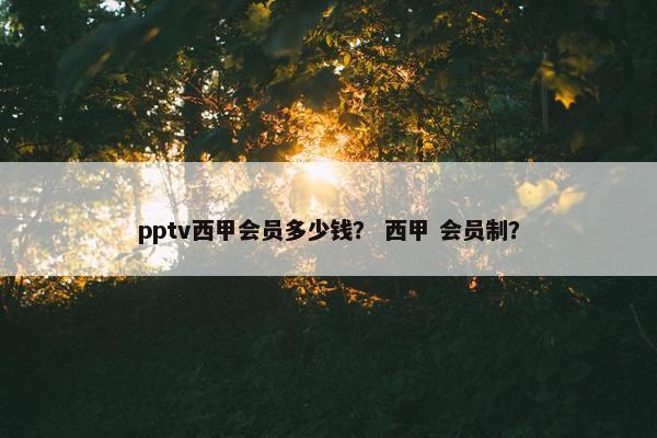 pptv西甲会员多少钱？ 西甲 会员制？