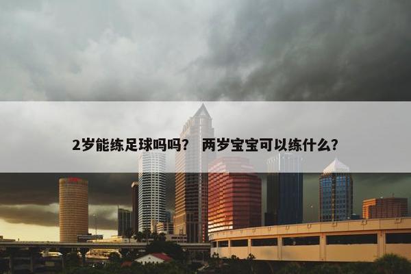 2岁能练足球吗吗？ 两岁宝宝可以练什么？