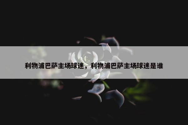 利物浦巴萨主场球迷，利物浦巴萨主场球迷是谁