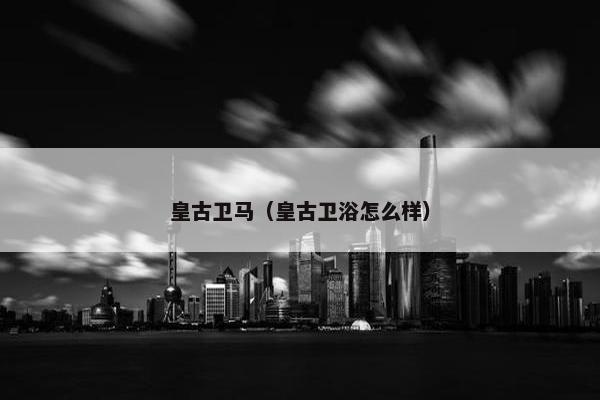 皇古卫马（皇古卫浴怎么样）