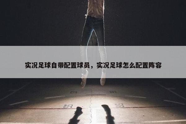 实况足球自带配置球员，实况足球怎么配置阵容