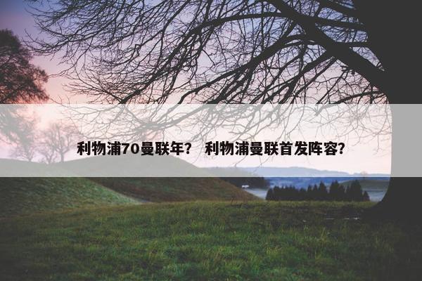 利物浦70曼联年？ 利物浦曼联首发阵容？