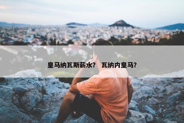皇马纳瓦斯薪水？ 瓦纳内皇马？