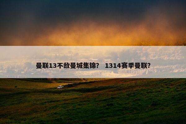 曼联13不敌曼城集锦? 1314赛季曼联? 曼联13不敌曼城集锦? 1314赛季曼联?