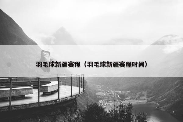 羽毛球新疆赛程（羽毛球新疆赛程时间）