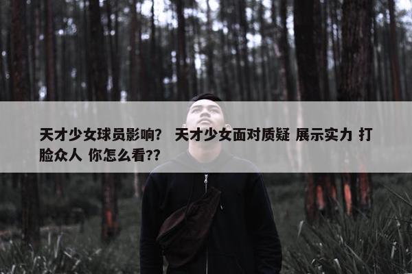 天才少女球员影响？ 天才少女面对质疑 展示实力 打脸众人 你怎么看?？