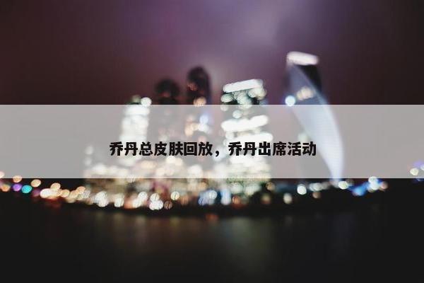 乔丹总皮肤回放，乔丹出席活动