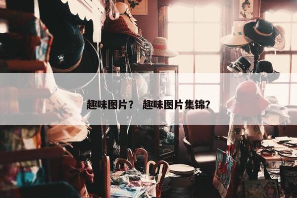 趣味图片？ 趣味图片集锦？