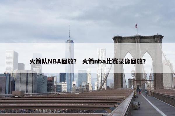 火箭队NBA回放？ 火箭nba比赛录像回放？