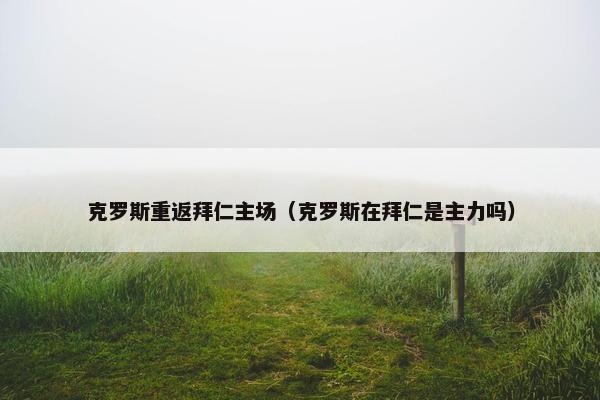 克罗斯重返拜仁主场（克罗斯在拜仁是主力吗）