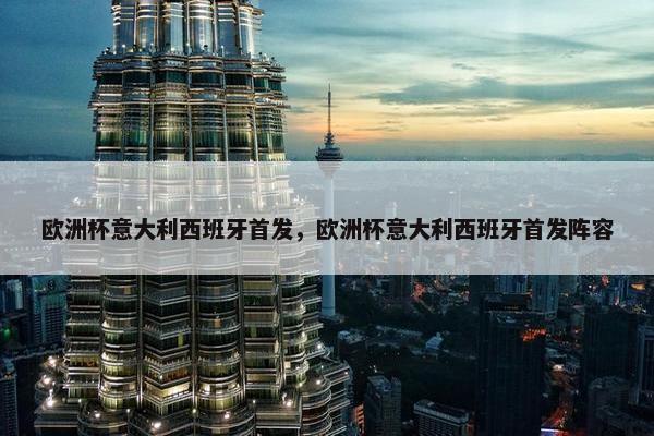 欧洲杯意大利西班牙首发，欧洲杯意大利西班牙首发阵容