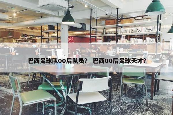 巴西足球队00后队员？ 巴西00后足球天才？