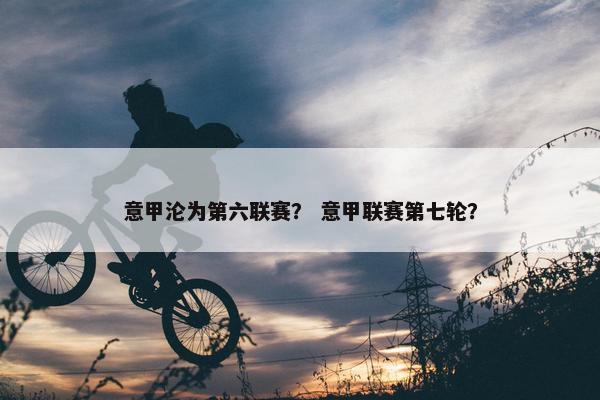 意甲沦为第六联赛？ 意甲联赛第七轮？