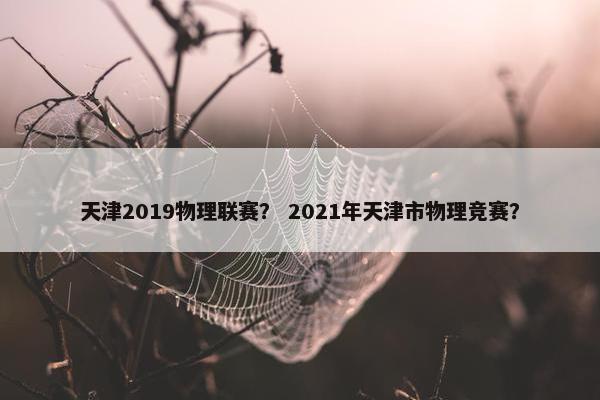 天津2019物理联赛？ 2021年天津市物理竞赛？