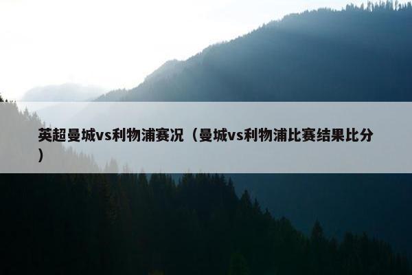 英超曼城vs利物浦赛况（曼城vs利物浦比赛结果比分）