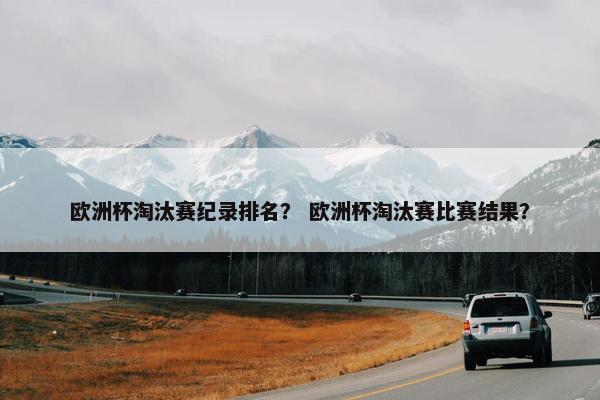 欧洲杯淘汰赛纪录排名？ 欧洲杯淘汰赛比赛结果？