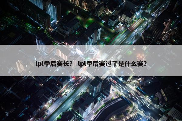 lpl季后赛长？ lpl季后赛过了是什么赛？