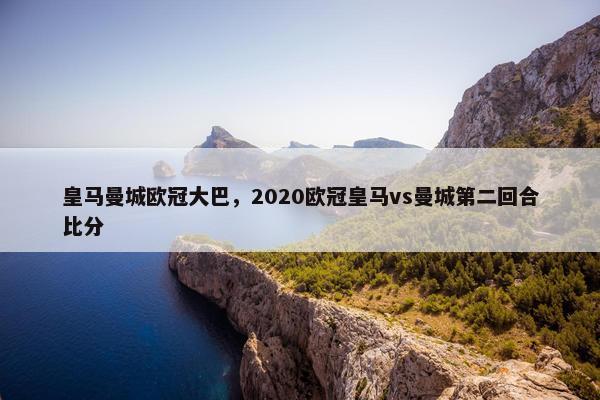皇马曼城欧冠大巴，2020欧冠皇马vs曼城第二回合比分