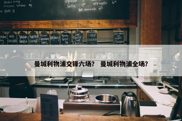 曼城利物浦交锋六场？ 曼城利物浦全场？