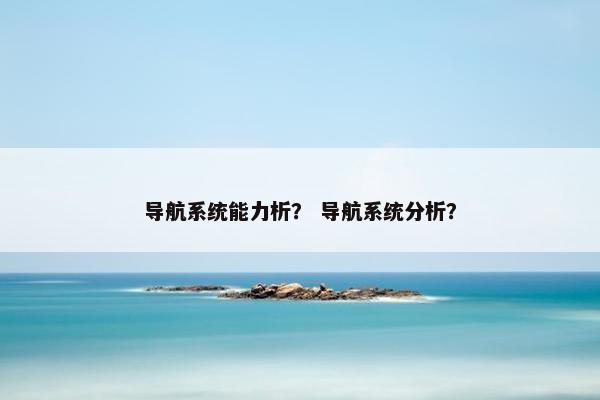 导航系统能力析？ 导航系统分析？