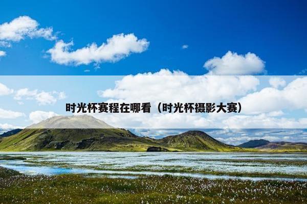 时光杯赛程在哪看（时光杯摄影大赛）