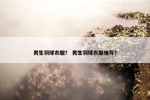 男生羽球衣服？ 男生羽球衣服推荐？