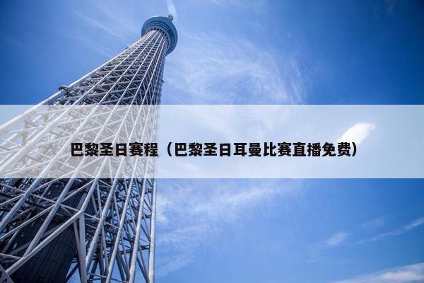 巴黎圣日赛程（巴黎圣日耳曼比赛直播免费）