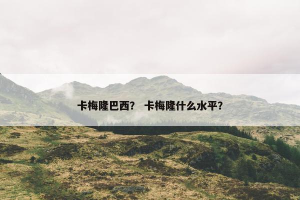 卡梅隆巴西？ 卡梅隆什么水平？