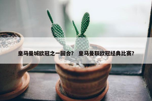 皇马曼城欧冠之一回合？ 皇马曼联欧冠经典比赛？