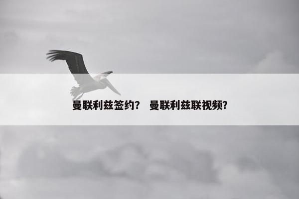 曼联利兹签约？ 曼联利兹联视频？