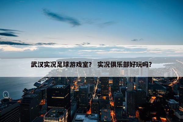 武汉实况足球游戏室？ 实况俱乐部好玩吗？